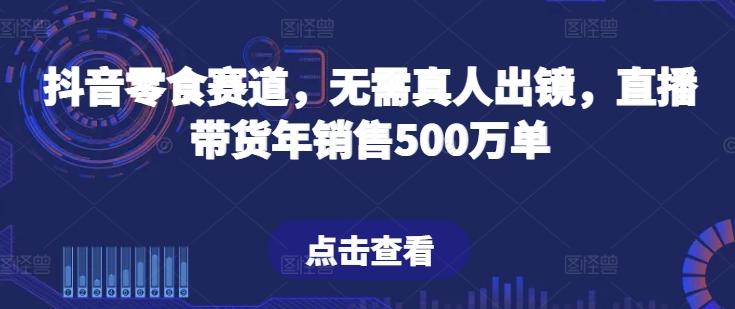 抖音零食赛道，无需真人出镜，直播带货年销售500万单【揭秘】-轻创网