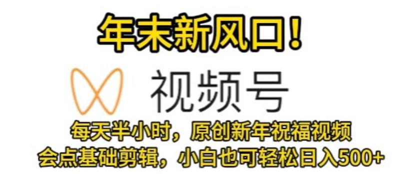 视频号年末新风口，会点基础剪辑即可上手，原创新年祝福视频，每天半小时，小白也可轻松日入500+-轻创网