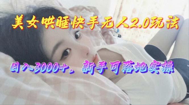 美女哄睡快手无人2.0赛道，日收3000+，新手可落地实操-轻创网