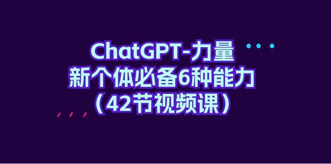 (9684期)ChatGPT-力量 新个体必备6种能力(42节视频课)-轻创网