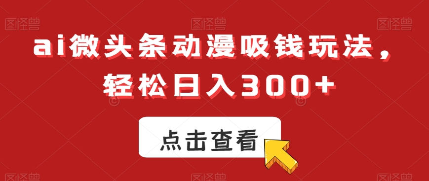 ai微头条动漫吸钱玩法，轻松日入300+【揭秘】-轻创网