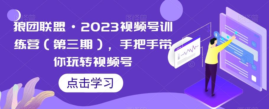 狼团联盟·2023视频号训练营（第三期），手把手带你玩转视频号-轻创网