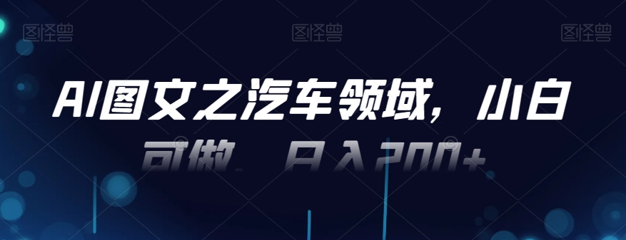AI图文之汽车领域，小白可做，日入200+-轻创网