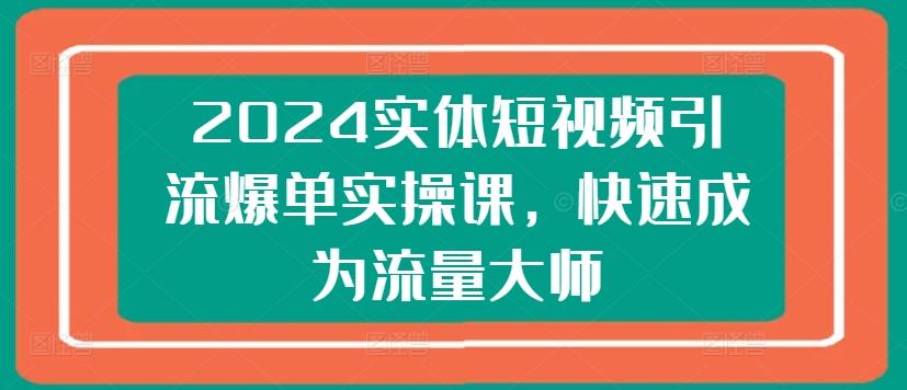 2024实体短视频引流爆单实操课，快速成为流量大师-轻创网