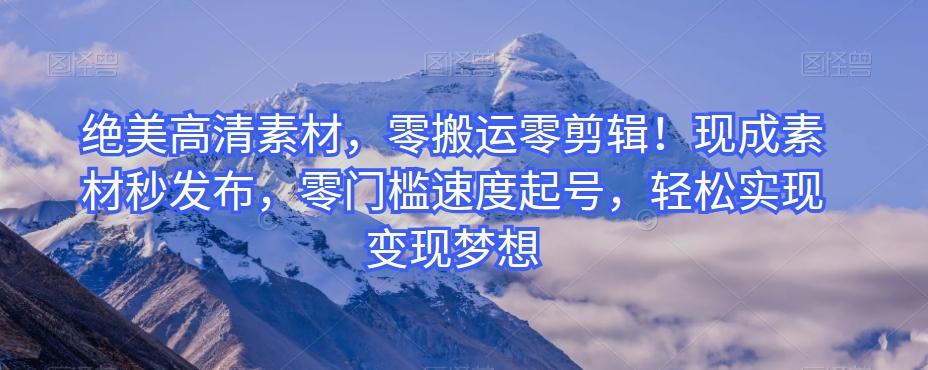 绝美高清素材，零搬运零剪辑！现成素材秒发布，零门槛速度起号，轻松实现变现梦想-轻创网