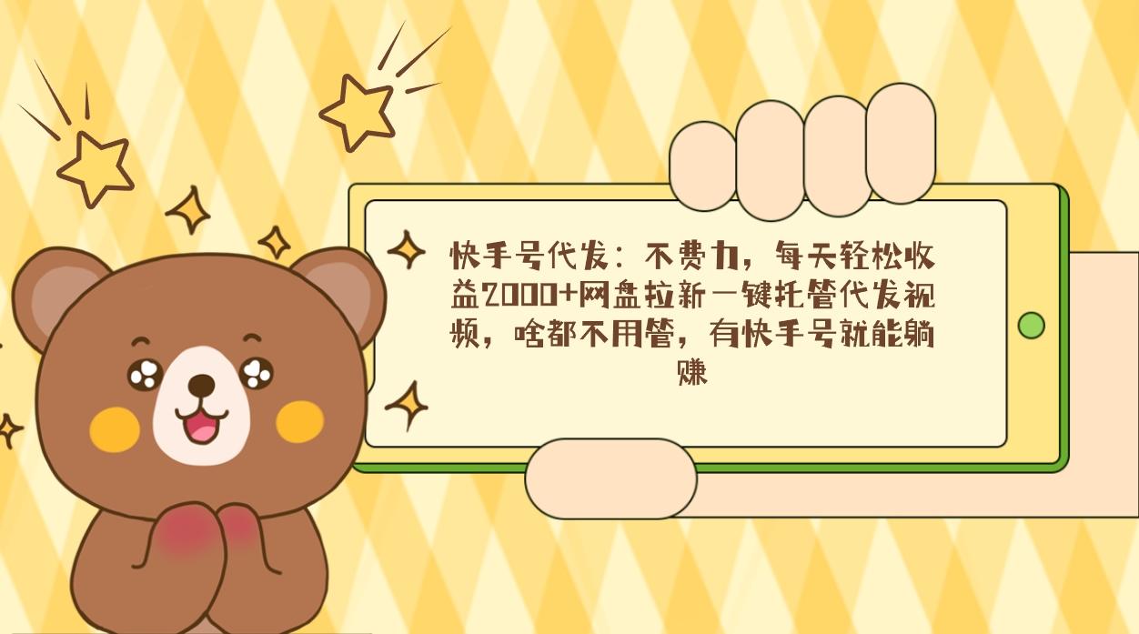 快手号代发：不费力，每天轻松收益2000+网盘拉新一键托管代发视频，啥都…-轻创网