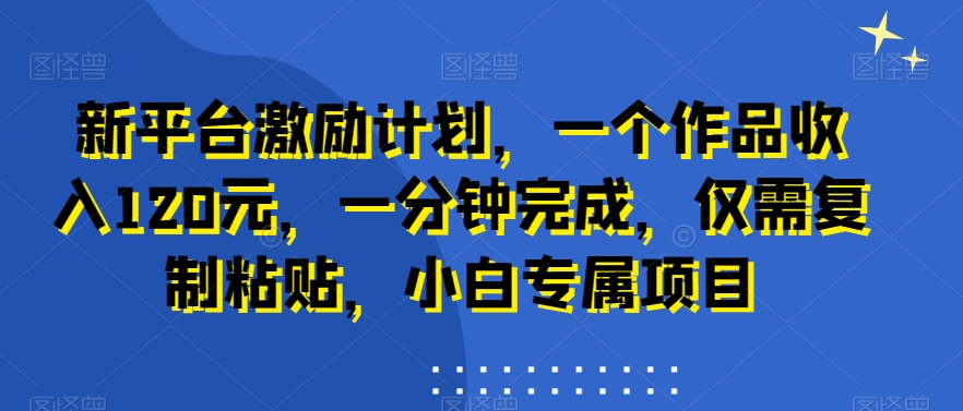 新平台激励计划，一个作品收入120元，一分钟完成，仅需复制粘贴，小白专属项目【揭秘】-轻创网