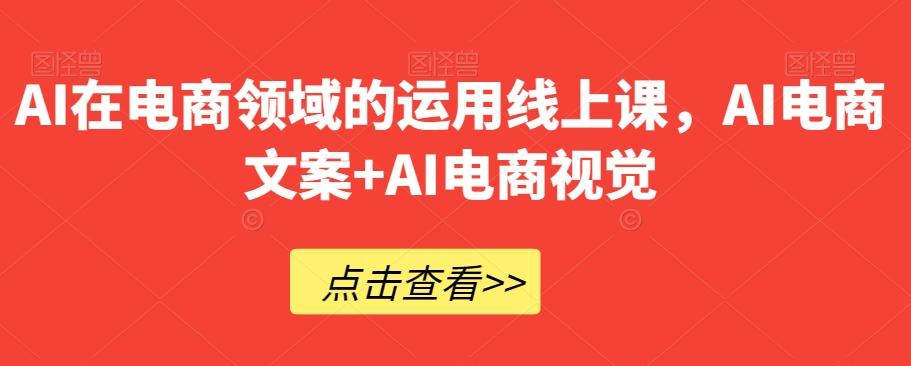 AI在电商领域的运用线上课，​AI电商文案+AI电商视觉-轻创网
