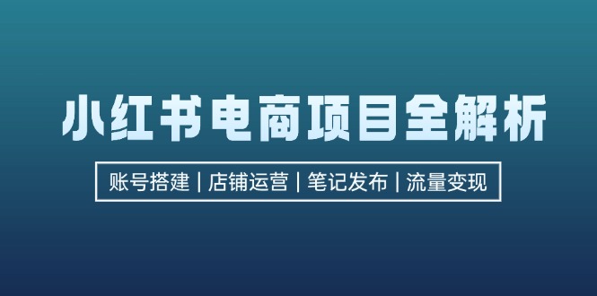 小红书电商项目全解析，包括账号搭建、店铺运营、笔记发布  实现流量变现-轻创网