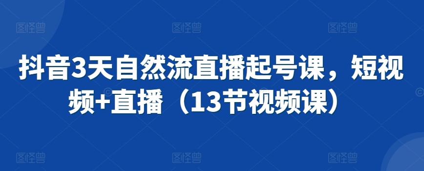 抖音3天自然流直播起号课，短视频+直播(13节视频课)-轻创网