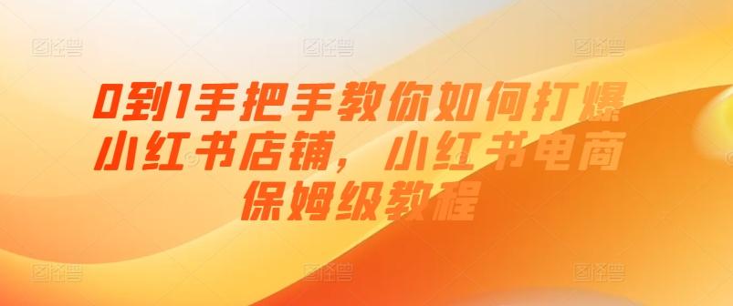 0到1手把手教你如何打爆小红书店铺，小红书电商保姆级教程-轻创网