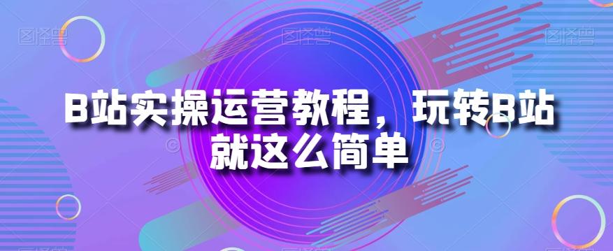 B站实操运营教程，玩转B站就这么简单-轻创网