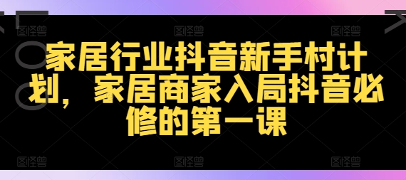 家居行业抖音新手村计划，家居商家入局抖音必修的第一课-轻创网