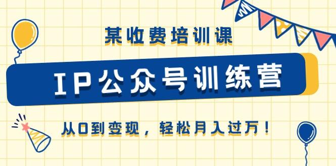 某收费培训课《IP公众号训练营》从0到变现，轻松月入过万！-轻创网