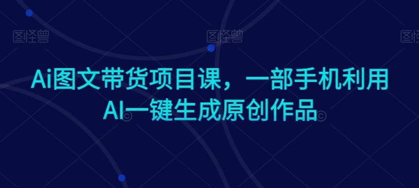Ai图文带货项目课，一部手机利用AI一键生成原创作品-轻创网