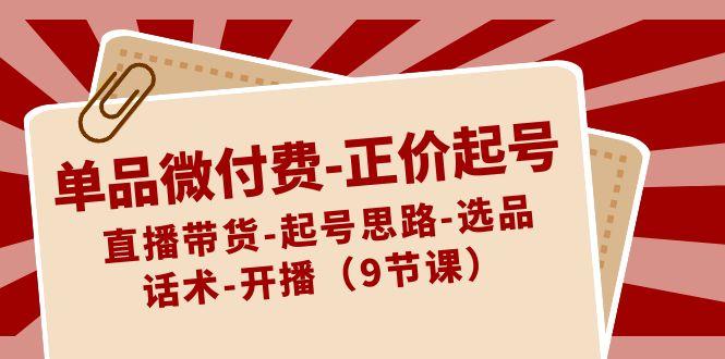 单品微付费正价起号：直播带货-起号思路-选品-话术-开播(9节课)-轻创网