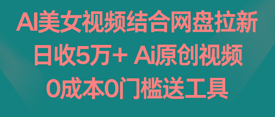 AI美女视频结合网盘拉新，日收5万+ 两分钟一条Ai原创视频，0成本0门槛送工具-轻创网