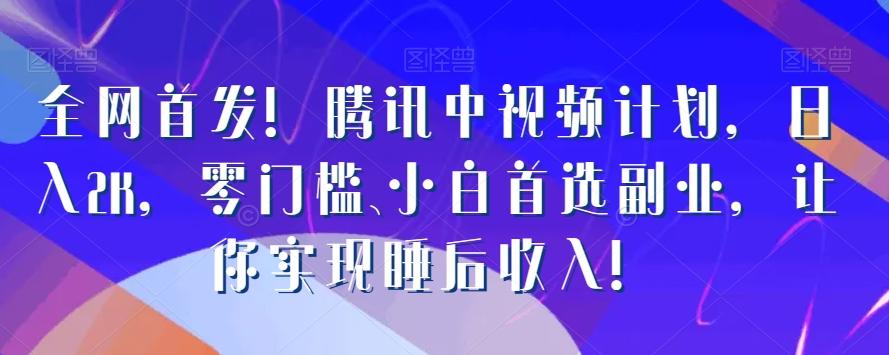 全网首发！腾讯中视频计划，日入2K，零门槛、小白首选副业，让你实现睡后收入！-轻创网