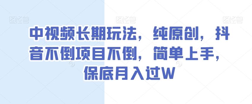 中视频长期玩法，纯原创，抖音不倒项目不倒，简单上手，保底月入过W【揭秘】-轻创网