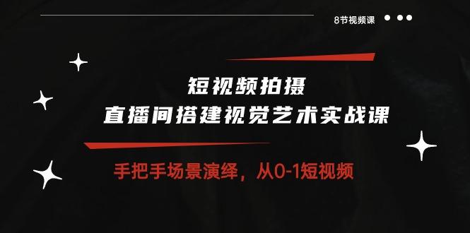 短视频拍摄+直播间搭建视觉艺术实战课：手把手场景演绎 从0-1短视频-8节课-轻创网