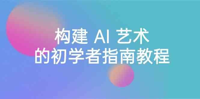 Stable Diffusion 101：构建 AI 艺术的初学者指南教程-16节课-中英字幕-轻创网