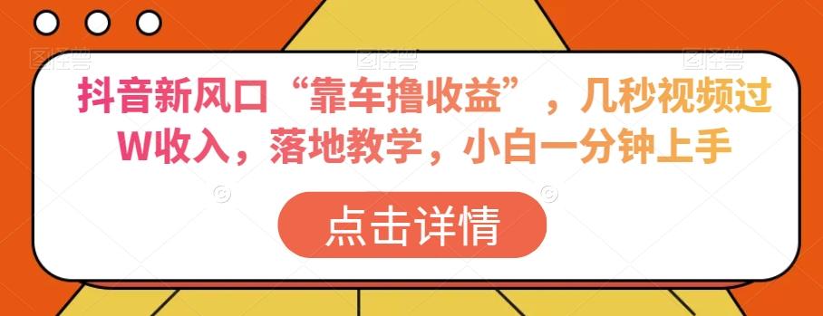 抖音新风口“靠车撸收益”，几秒视频过W收入，落地教学，小白一分钟上手【揭秘】-轻创网