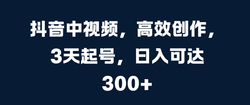 抖音中视频，高效创作，3天起号，日入可达3张【揭秘】-轻创网