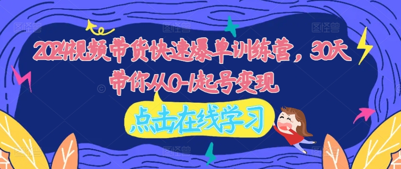 2024视频带货快速爆单训练营，30天带你从0-1起号变现-轻创网