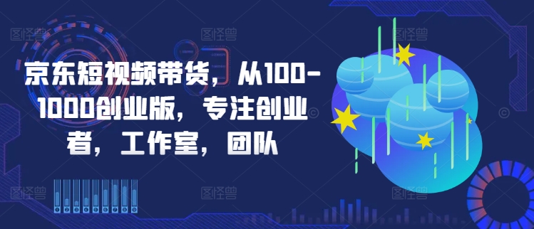 京东短视频带货，从100-1000创业版，专注创业者，工作室，团队-轻创网