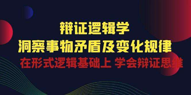 辩证 逻辑学 | 洞察 事物矛盾及变化规律  在形式逻辑基础上 学会辩证思维-轻创网
