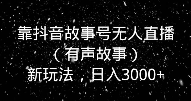 靠抖音故事号无人直播（有声故事）新玩法，日入3000+-轻创网