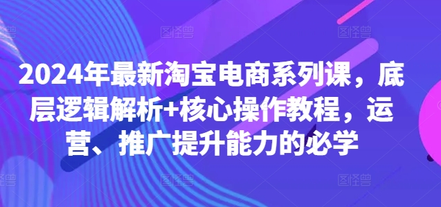 2024年最新淘宝电商系列课，底层逻辑解析+核心操作教程，运营、推广提升能力的必学-轻创网