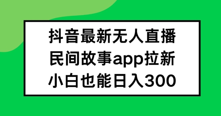 抖音无人直播，民间故事APP拉新，小白也能日入300+【揭秘】-轻创网