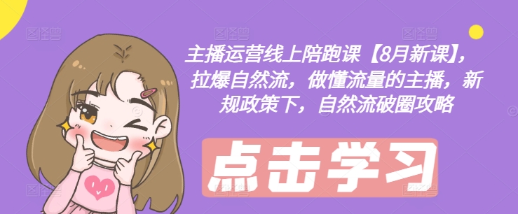 主播运营线上陪跑课【8月新课】，拉爆自然流，做懂流量的主播，新规政策下，自然流破圈攻略-轻创网