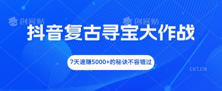抖音复古寻宝大作战，7天速赚5000+的秘诀不容错过【揭秘】-轻创网