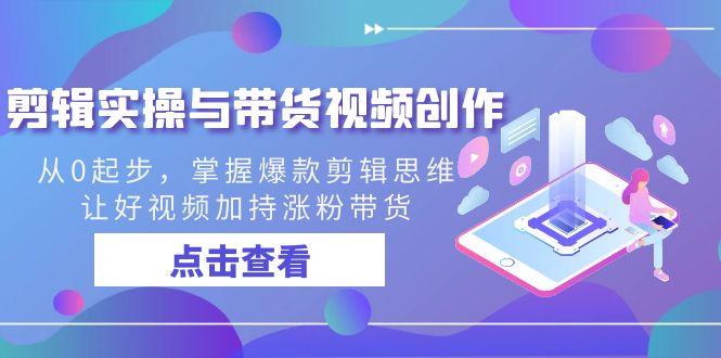 剪辑实操与带货视频创作，从0起步，掌握爆款剪辑思维，让好视频加持涨粉…-轻创网