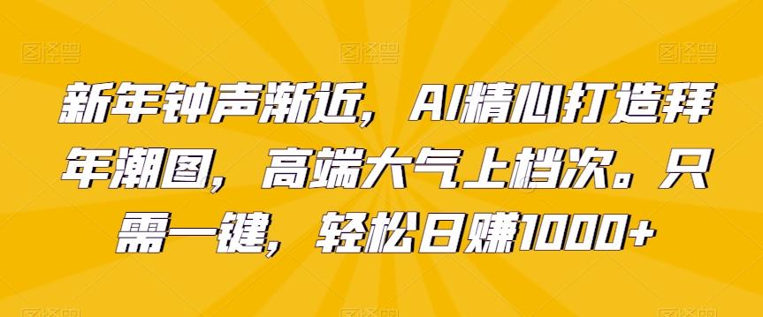 新年钟声渐近，AI精心打造拜年潮图，高端大气上档次。只需一键，轻松日赚1000+【揭秘】-轻创网