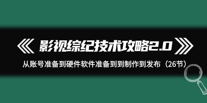 (9633期)影视 综纪技术攻略2.0：从账号准备到硬件软件准备到到制作到发布(26节)-轻创网