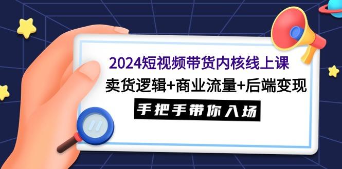 (9471期)2024短视频带货内核线上课：卖货逻辑+商业流量+后端变现，手把手带你入场-轻创网