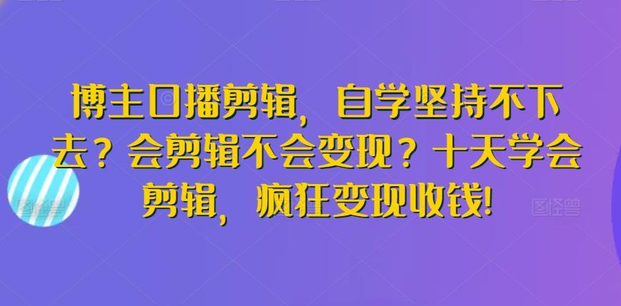 博主口播剪辑，自学坚持不下去？会剪辑不会变现？十天学会剪辑，疯狂变现收钱!-轻创网