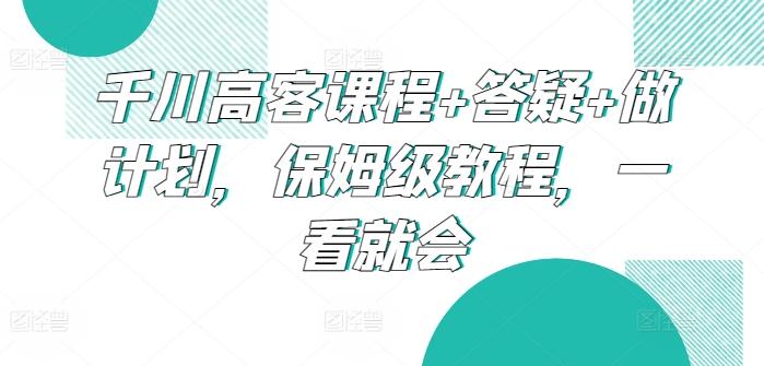 千川高客课程+答疑+做计划，保姆级教程，一看就会-轻创网