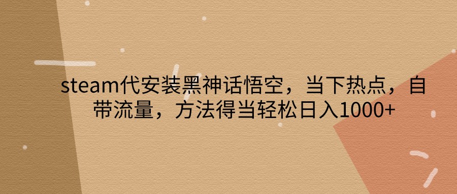 steam代安装黑神话悟空，当下热点，自带流量，方法得当轻松日入1000+-轻创网