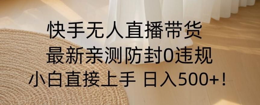 快手无人直播带货从0-1落地教学，最新防封0粉开播，小白可上手日入500+【揭秘】-轻创网