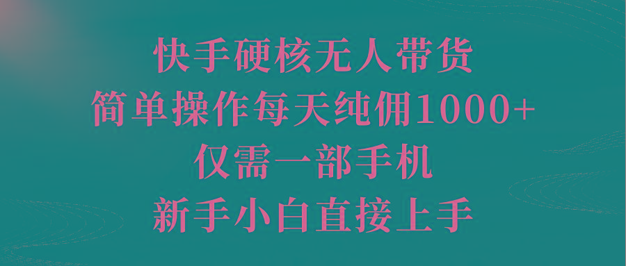 (9861期)快手硬核无人带货，简单操作每天纯佣1000+,仅需一部手机，新手小白直接上手-轻创网
