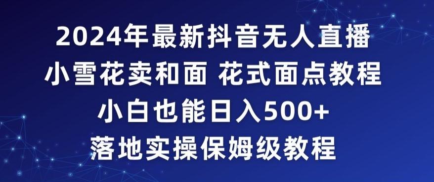 2024年抖音最新无人直播小雪花卖和面、花式面点教程小白也能日入500+落地实操保姆级教程【揭秘】-轻创网