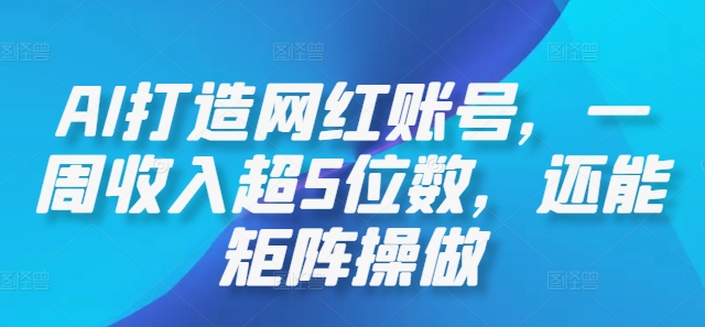 AI打造网红账号，一周收入超5位数，还能矩阵操做-轻创网