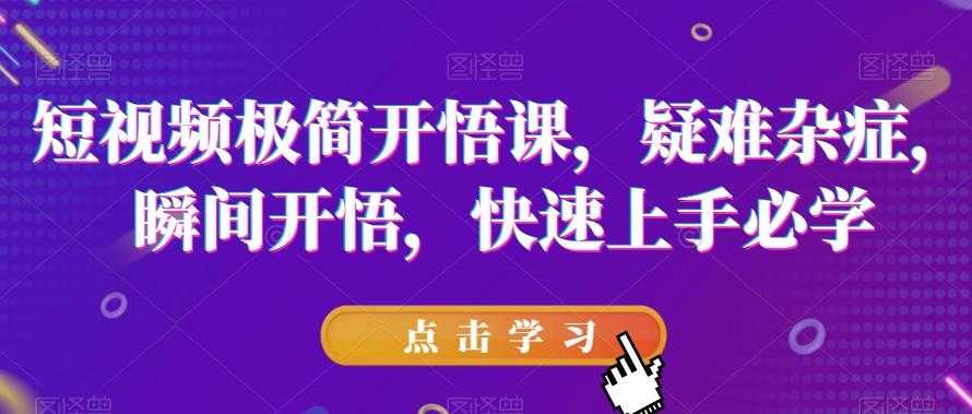 短视频极简开悟课，​疑难杂症，瞬间开悟，快速上手必学-轻创网