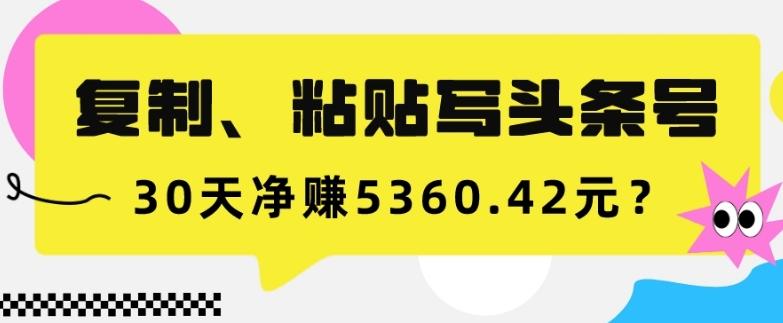 复制、粘贴写头条号，10分钟1篇，30天净赚5360.42元？-轻创网