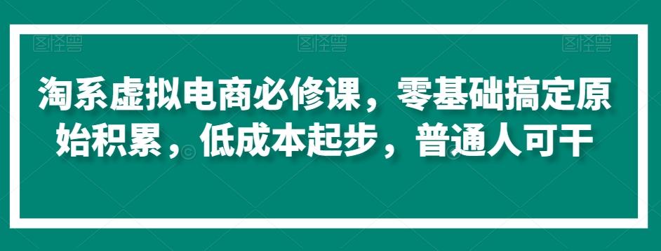 淘系虚拟电商必修课，零基础搞定原始积累，低成本起步，普通人可干-轻创网