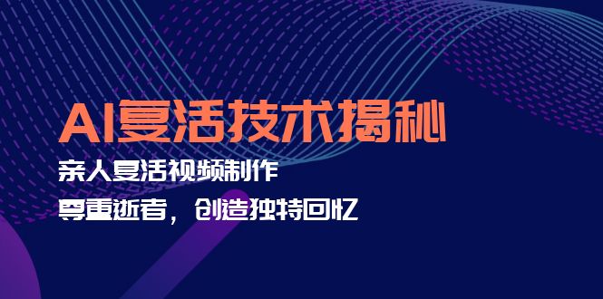 AI复活技术揭秘：亲人复活视频制作，尊重逝者，创造独特回忆-轻创网